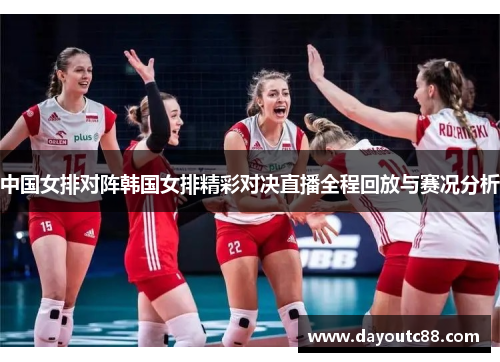 中国女排对阵韩国女排精彩对决直播全程回放与赛况分析