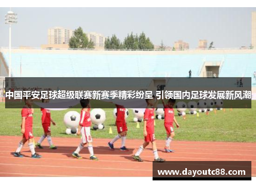 中国平安足球超级联赛新赛季精彩纷呈 引领国内足球发展新风潮