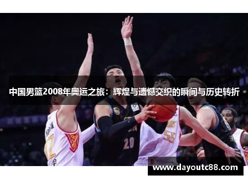 中国男篮2008年奥运之旅：辉煌与遗憾交织的瞬间与历史转折