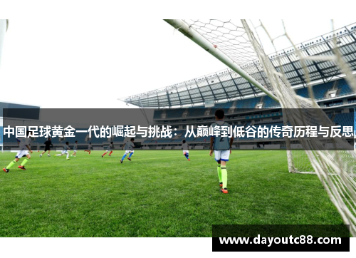 中国足球黄金一代的崛起与挑战：从巅峰到低谷的传奇历程与反思